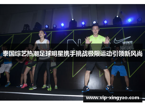 泰国综艺热潮足球明星携手挑战极限运动引领新风尚 泰国综艺热潮足球明星携手挑战极限运动引领新风尚