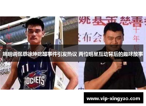 姚明调侃蔡徐坤吃醋事件引发热议 两位明星互动背后的趣味故事 姚明调侃蔡徐坤吃醋事件引发热议 两位明星互动背后的趣味故事