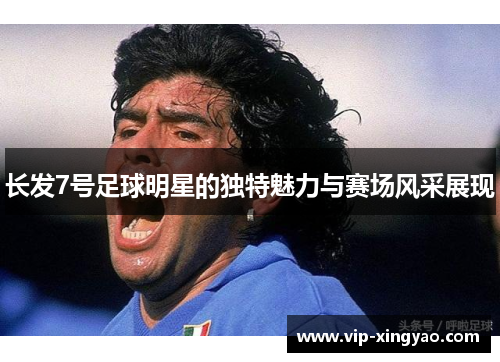 长发7号足球明星的独特魅力与赛场风采展现 长发7号足球明星的独特魅力与赛场风采展现
