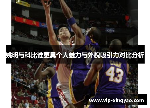 姚明与科比谁更具个人魅力与外貌吸引力对比分析 姚明与科比谁更具个人魅力与外貌吸引力对比分析