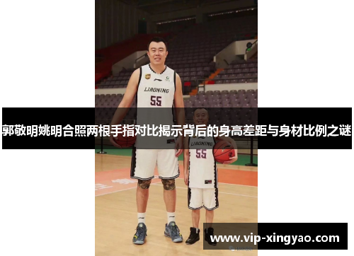 郭敬明姚明合照两根手指对比揭示背后的身高差距与身材比例之谜