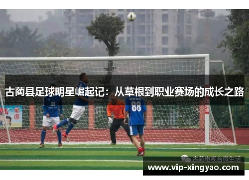 古蔺县足球明星崛起记：从草根到职业赛场的成长之路