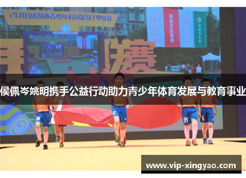 侯佩岑姚明携手公益行动助力青少年体育发展与教育事业