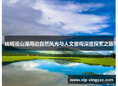 姚明淀山湖周边自然风光与人文景观深度探索之旅 姚明淀山湖周边自然风光与人文景观深度探索之旅