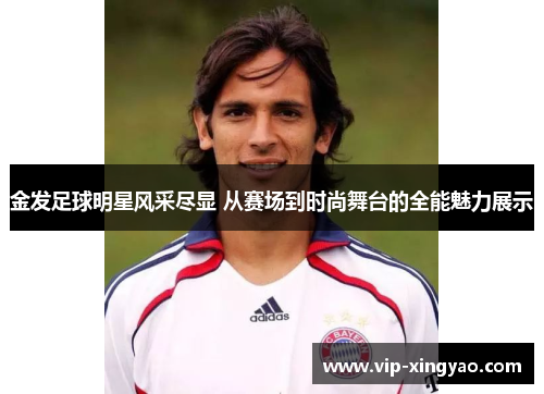 金发足球明星风采尽显 从赛场到时尚舞台的全能魅力展示