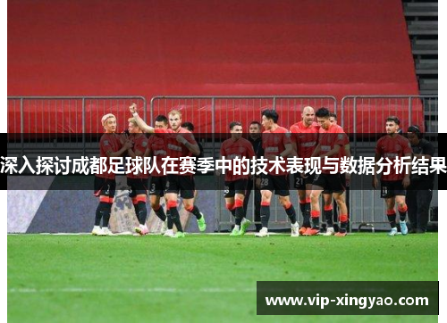 深入探讨成都足球队在赛季中的技术表现与数据分析结果