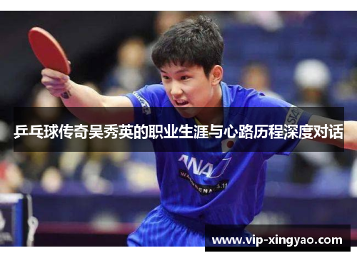 乒乓球传奇吴秀英的职业生涯与心路历程深度对话