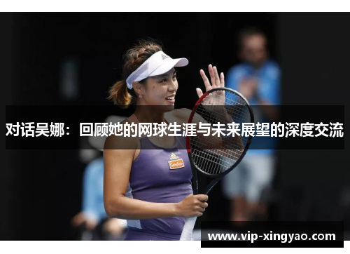 对话吴娜：回顾她的网球生涯与未来展望的深度交流