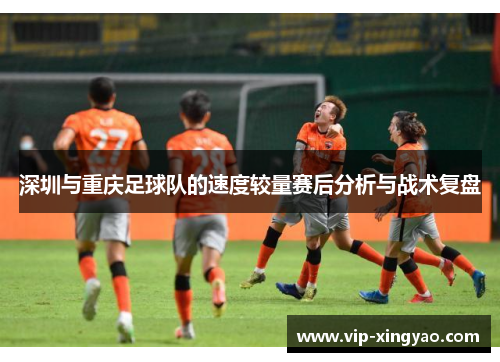 深圳与重庆足球队的速度较量赛后分析与战术复盘