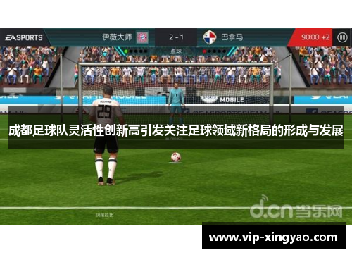 成都足球队灵活性创新高引发关注足球领域新格局的形成与发展