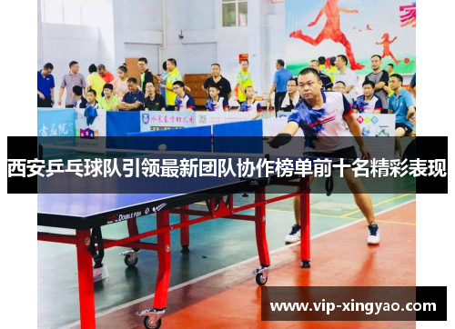 西安乒乓球队引领最新团队协作榜单前十名精彩表现
