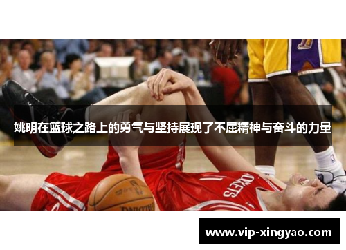 姚明在篮球之路上的勇气与坚持展现了不屈精神与奋斗的力量