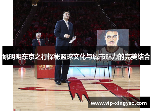 姚明明东京之行探秘篮球文化与城市魅力的完美结合