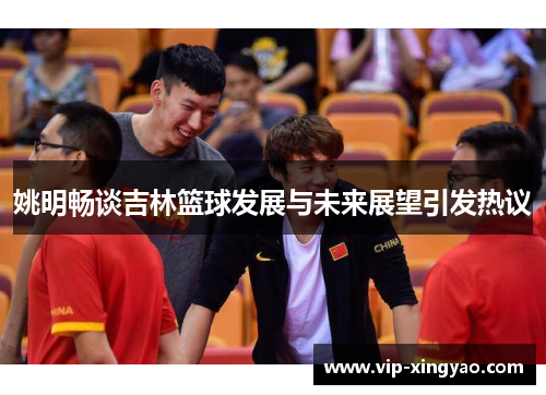 姚明畅谈吉林篮球发展与未来展望引发热议