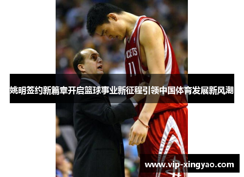 姚明签约新篇章开启篮球事业新征程引领中国体育发展新风潮