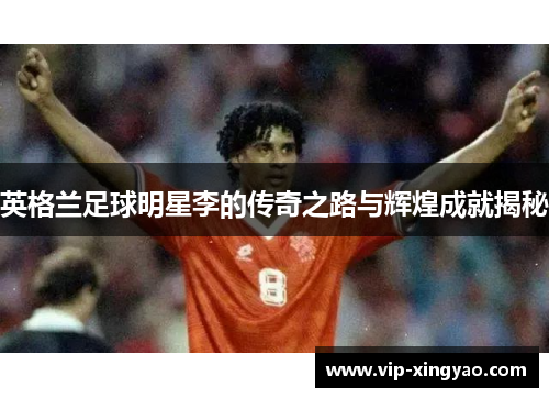 英格兰足球明星李的传奇之路与辉煌成就揭秘