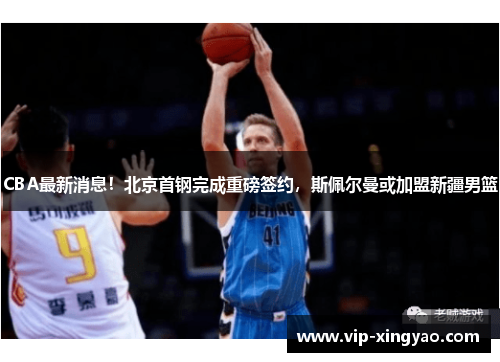 CBA最新消息!北京首钢完成重磅签约,斯佩尔曼或加盟新疆男篮 CBA最新消息!北京首钢完成重磅签约,斯佩尔曼或加盟新疆男篮