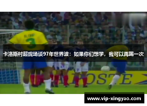 卡洛斯村超现场谈97年世界波：如果你们想学，我可以再踢一次