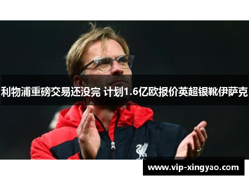 利物浦重磅交易还没完 计划1.6亿欧报价英超银靴伊萨克