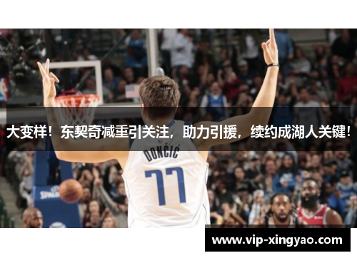 大变样！东契奇减重引关注，助力引援，续约成湖人关键！