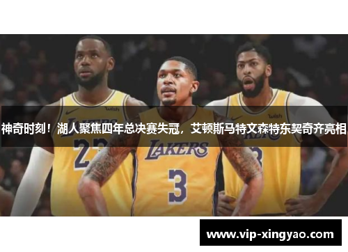 神奇时刻!湖人聚焦四年总决赛失冠,艾顿斯马特文森特东契奇齐亮相 神奇时刻!湖人聚焦四年总决赛失冠,艾顿斯马特文森特东契奇齐亮相