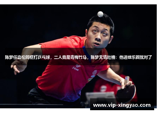 陈梦任嘉伦同框打乒乓球，二人竟是青梅竹马，陈梦无情吐槽：他进娱乐圈就对了