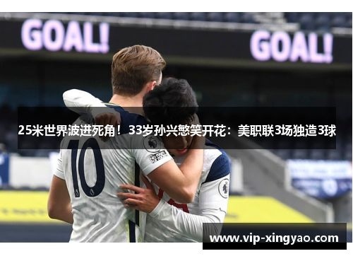 25米世界波进死角！33岁孙兴慜笑开花：美职联3场独造3球